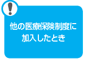 他の医療保険制度に加入したとき